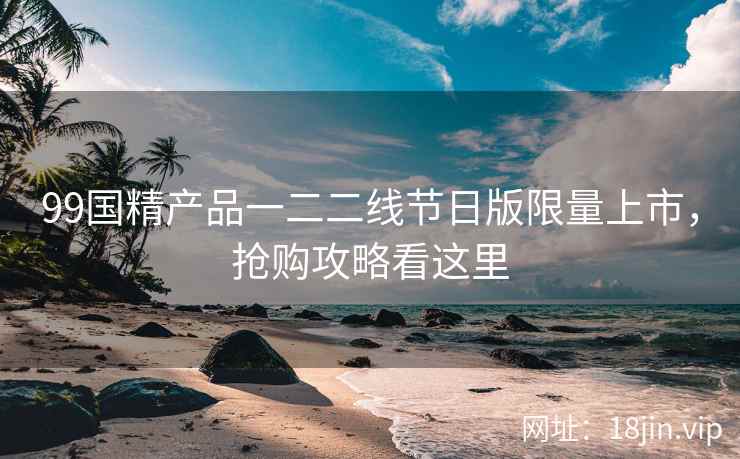 99国精产品一二二线节日版限量上市，抢购攻略看这里  第2张