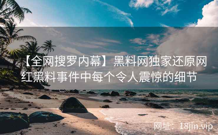 【全网搜罗内幕】黑料网独家还原网红黑料事件中每个令人震惊的细节
