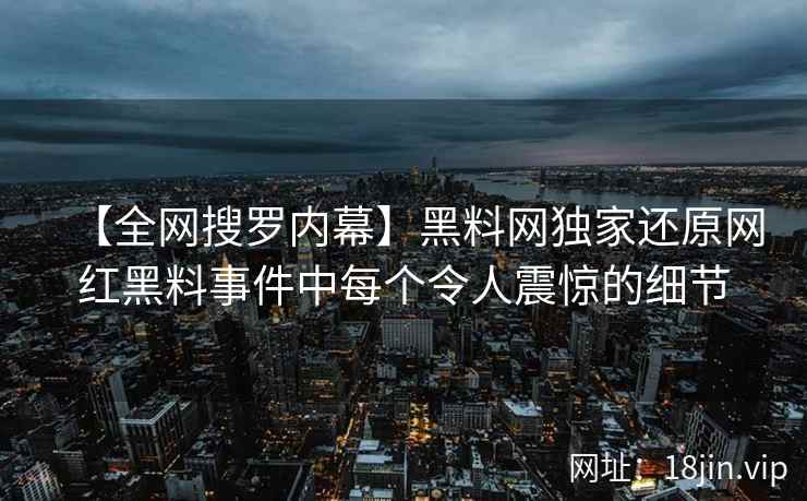 【全网搜罗内幕】黑料网独家还原网红黑料事件中每个令人震惊的细节  第2张
