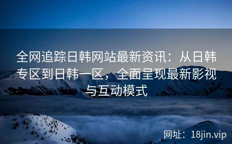 全网追踪日韩网站最新资讯：从日韩专区到日韩一区，全面呈现最新影视与互动模式  第2张