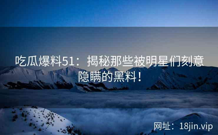吃瓜爆料51：揭秘那些被明星们刻意隐瞒的黑料！  第2张