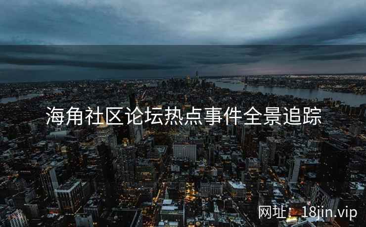 海角社区论坛热点事件全景追踪