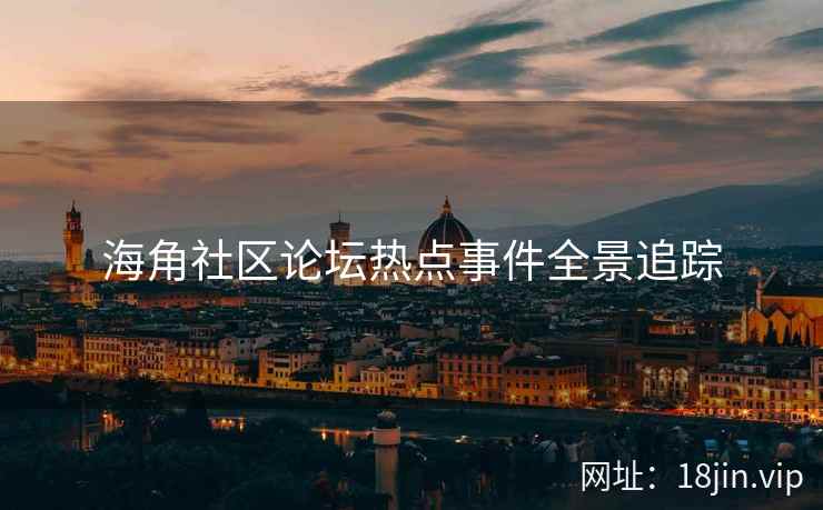 海角社区论坛热点事件全景追踪  第2张
