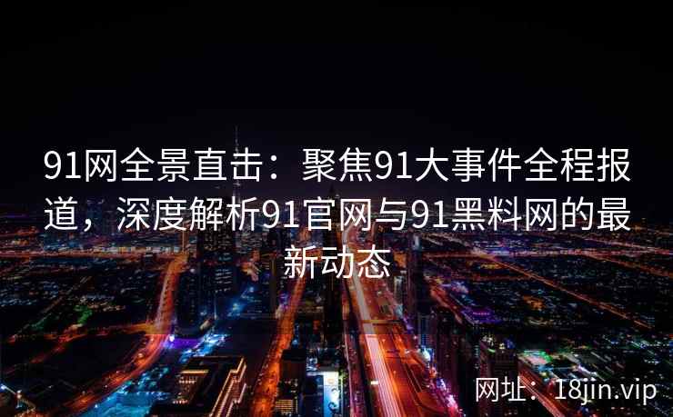 91网全景直击：聚焦91大事件全程报道，深度解析91官网与91黑料网的最新动态  第2张