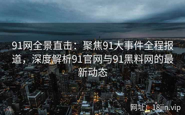 91网全景直击：聚焦91大事件全程报道，深度解析91官网与91黑料网的最新动态