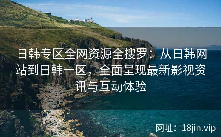 日韩专区全网资源全搜罗：从日韩网站到日韩一区，全面呈现最新影视资讯与互动体验  第2张