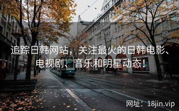 追踪日韩网站，关注最火的日韩电影、电视剧、音乐和明星动态！