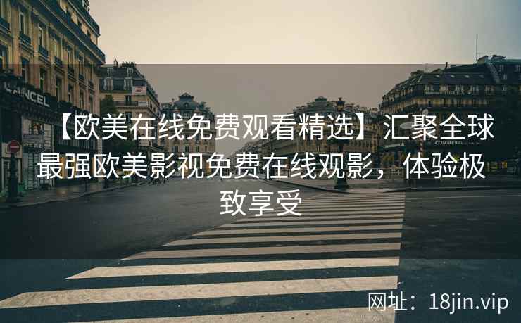 【欧美在线免费观看精选】汇聚全球最强欧美影视免费在线观影，体验极致享受