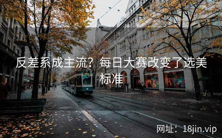 反差系成主流？每日大赛改变了选美标准  第2张