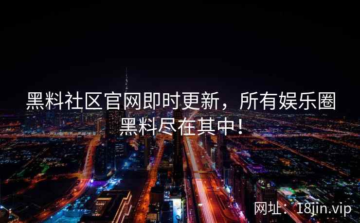 黑料社区官网即时更新，所有娱乐圈黑料尽在其中！