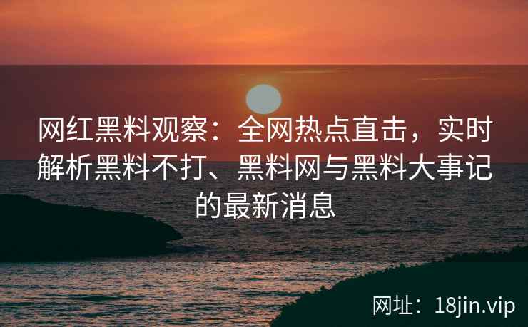 网红黑料观察：全网热点直击，实时解析黑料不打、黑料网与黑料大事记的最新消息  第1张