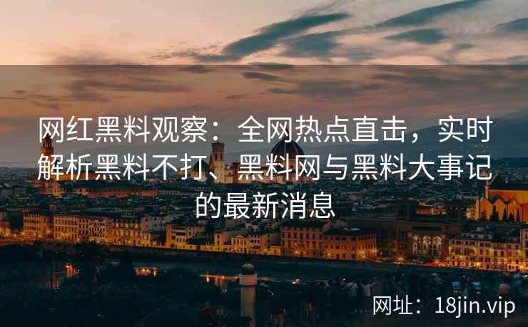 网红黑料观察：全网热点直击，实时解析黑料不打、黑料网与黑料大事记的最新消息  第2张