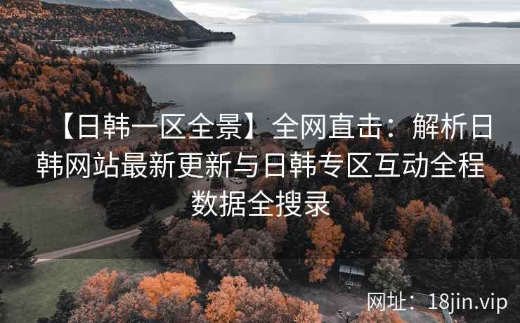 【日韩一区全景】全网直击：解析日韩网站最新更新与日韩专区互动全程数据全搜录  第1张