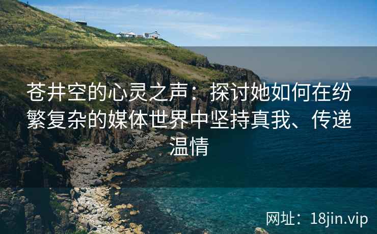 苍井空的心灵之声：探讨她如何在纷繁复杂的媒体世界中坚持真我、传递温情  第2张