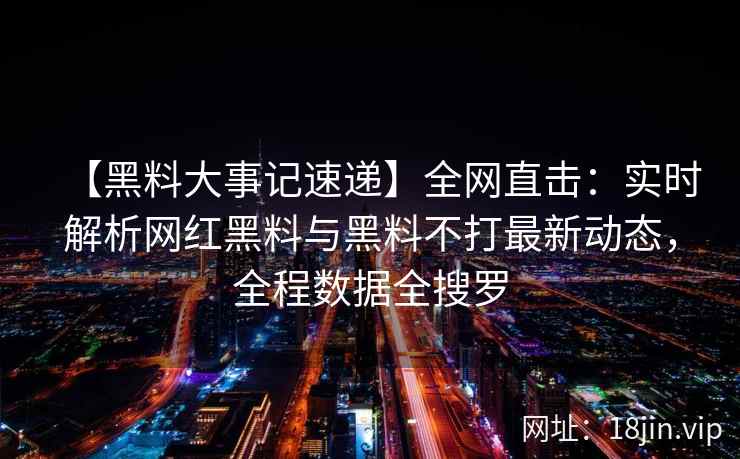 【黑料大事记速递】全网直击：实时解析网红黑料与黑料不打最新动态，全程数据全搜罗  第2张