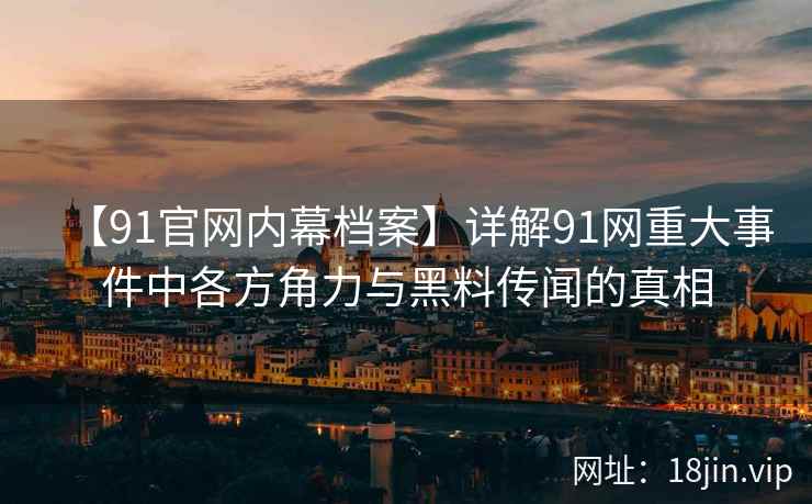 【91官网内幕档案】详解91网重大事件中各方角力与黑料传闻的真相  第2张