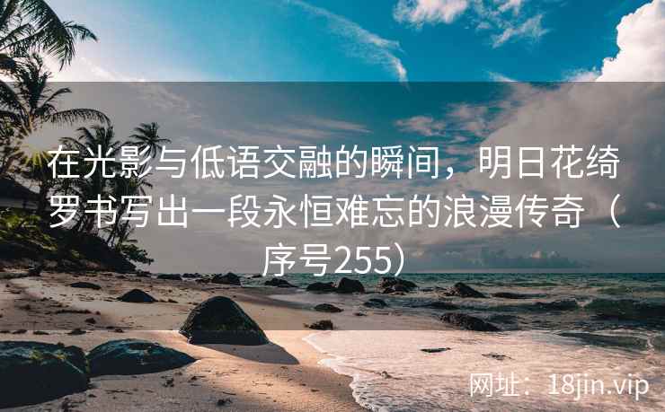 在光影与低语交融的瞬间，明日花绮罗书写出一段永恒难忘的浪漫传奇（序号255）