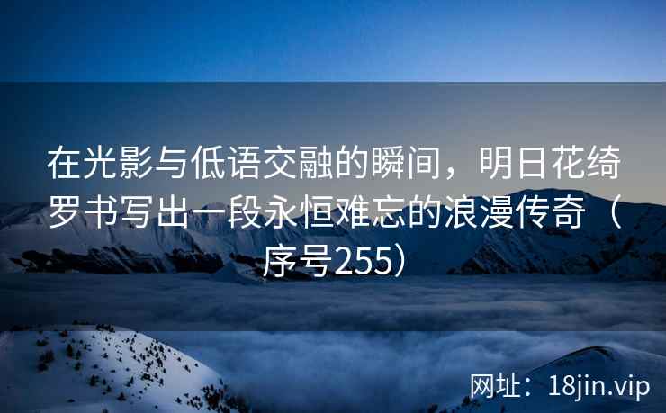 在光影与低语交融的瞬间，明日花绮罗书写出一段永恒难忘的浪漫传奇（序号255）  第2张