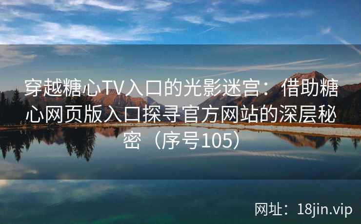 穿越糖心TV入口的光影迷宫：借助糖心网页版入口探寻官方网站的深层秘密（序号105）  第1张