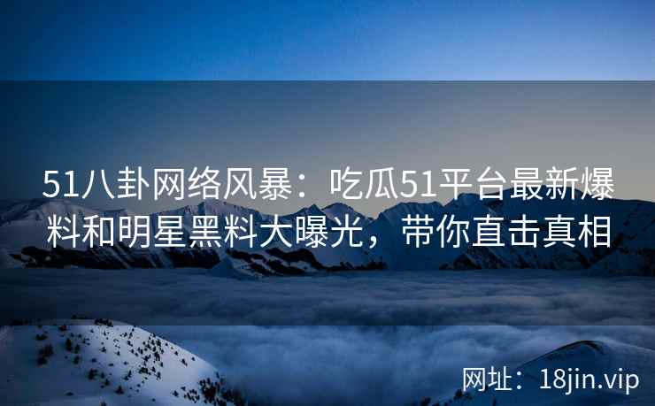 51八卦网络风暴：吃瓜51平台最新爆料和明星黑料大曝光，带你直击真相  第2张