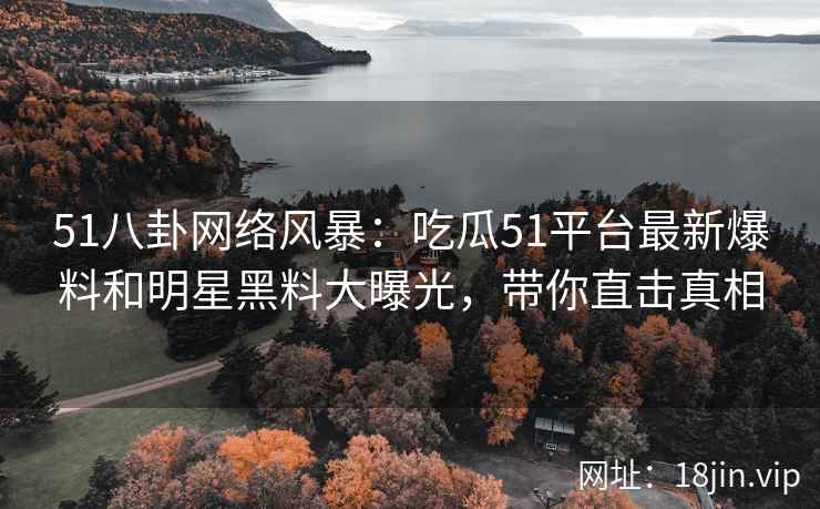51八卦网络风暴：吃瓜51平台最新爆料和明星黑料大曝光，带你直击真相  第1张