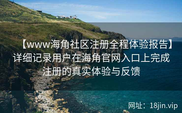 【www海角社区注册全程体验报告】详细记录用户在海角官网入口上完成注册的真实体验与反馈  第1张