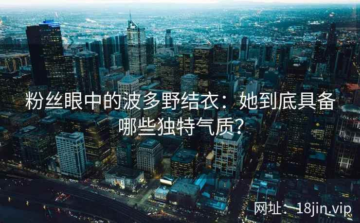 粉丝眼中的波多野结衣：她到底具备哪些独特气质？  第2张