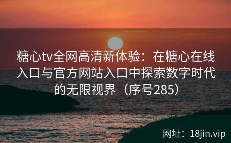 糖心tv全网高清新体验：在糖心在线入口与官方网站入口中探索数字时代的无限视界（序号285）  第2张