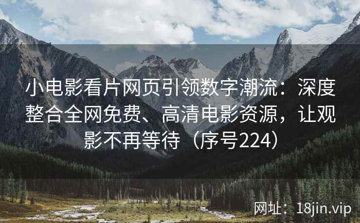 小电影看片网页引领数字潮流：深度整合全网免费、高清电影资源，让观影不再等待（序号224）