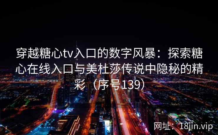 穿越糖心tv入口的数字风暴：探索糖心在线入口与美杜莎传说中隐秘的精彩（序号139）  第2张