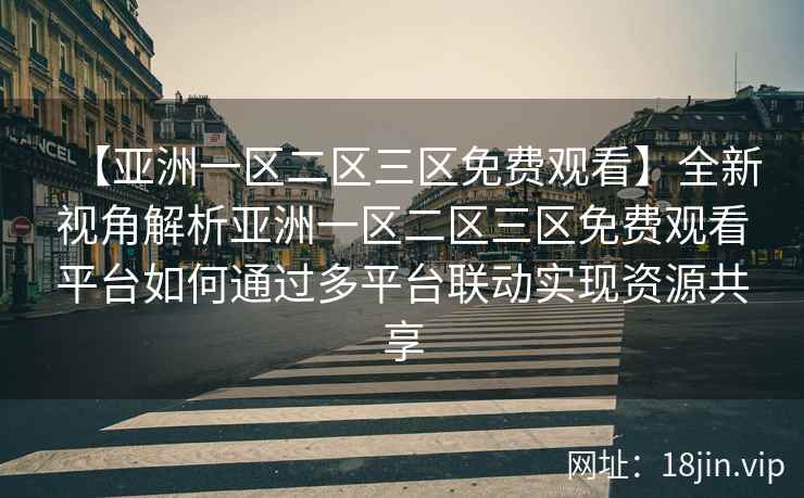 【亚洲一区二区三区免费观看】全新视角解析亚洲一区二区三区免费观看平台如何通过多平台联动实现资源共享