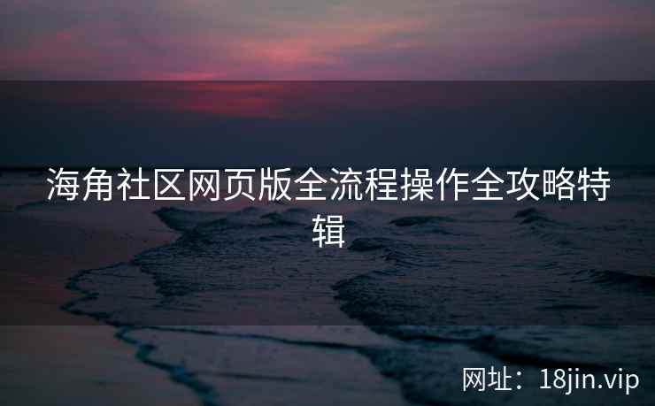 海角社区网页版全流程操作全攻略特辑  第2张