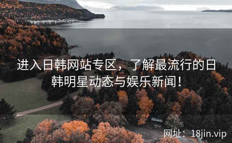 进入日韩网站专区，了解最流行的日韩明星动态与娱乐新闻！