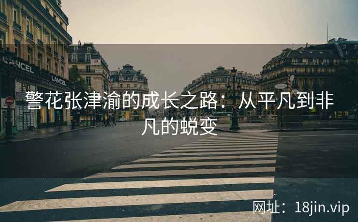 警花张津渝的成长之路：从平凡到非凡的蜕变