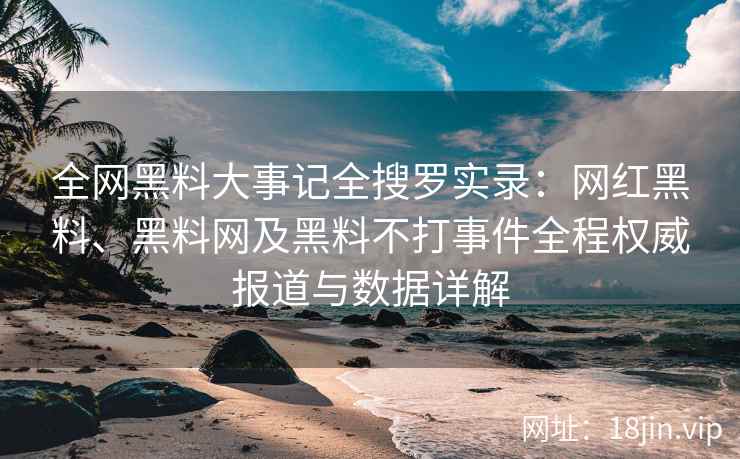 全网黑料大事记全搜罗实录：网红黑料、黑料网及黑料不打事件全程权威报道与数据详解  第2张