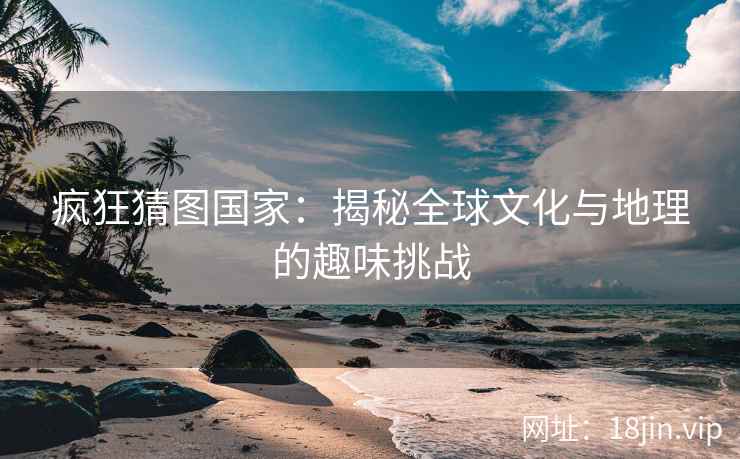 疯狂猜图国家：揭秘全球文化与地理的趣味挑战