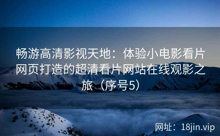 畅游高清影视天地：体验小电影看片网页打造的超清看片网站在线观影之旅（序号5）