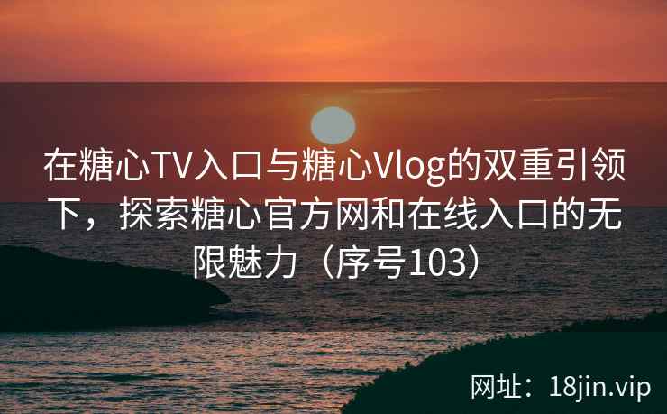 在糖心TV入口与糖心Vlog的双重引领下，探索糖心官方网和在线入口的无限魅力（序号103）  第2张