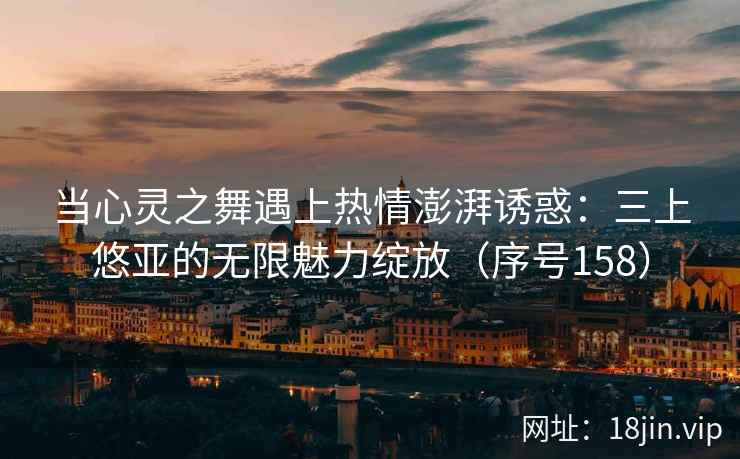 当心灵之舞遇上热情澎湃诱惑：三上悠亚的无限魅力绽放（序号158）