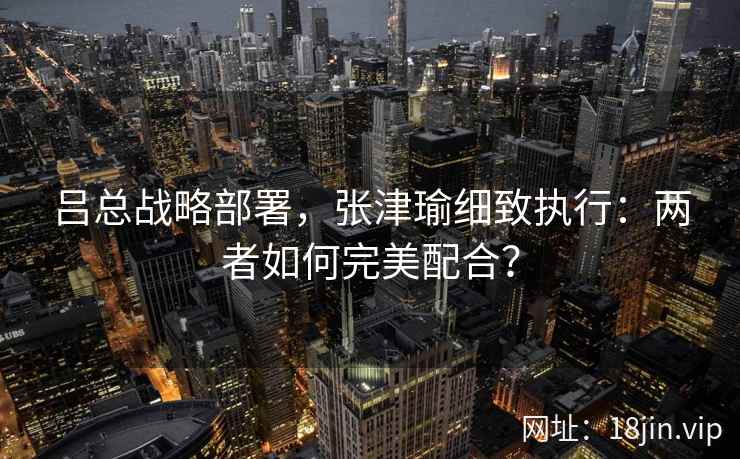吕总战略部署，张津瑜细致执行：两者如何完美配合？  第2张