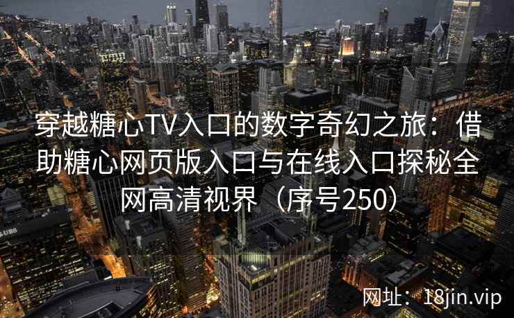 穿越糖心TV入口的数字奇幻之旅：借助糖心网页版入口与在线入口探秘全网高清视界（序号250）