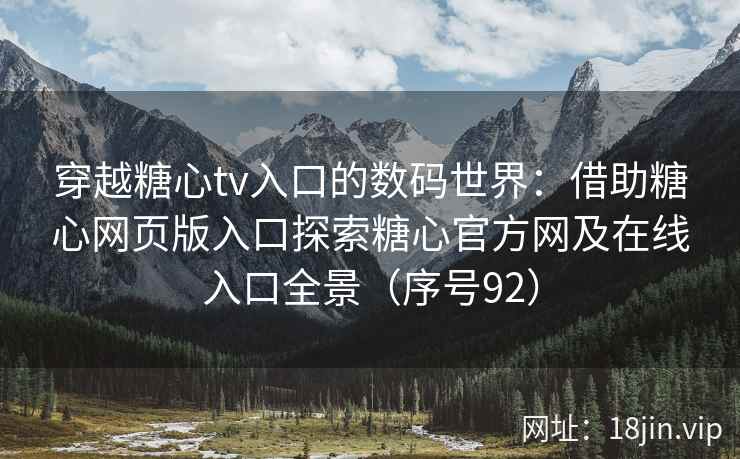 穿越糖心tv入口的数码世界：借助糖心网页版入口探索糖心官方网及在线入口全景（序号92）