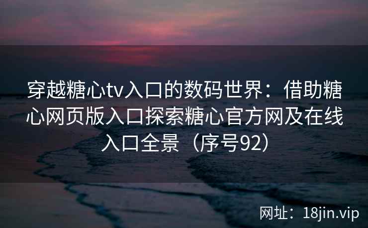 穿越糖心tv入口的数码世界：借助糖心网页版入口探索糖心官方网及在线入口全景（序号92）  第2张