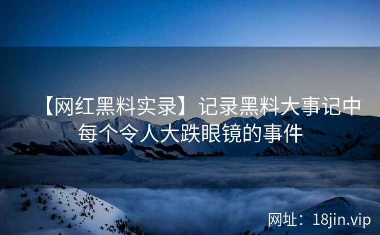 【网红黑料实录】记录黑料大事记中每个令人大跌眼镜的事件  第2张