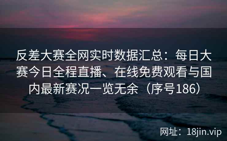 反差大赛全网实时数据汇总：每日大赛今日全程直播、在线免费观看与国内最新赛况一览无余（序号186）  第2张