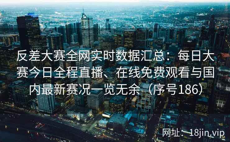 反差大赛全网实时数据汇总：每日大赛今日全程直播、在线免费观看与国内最新赛况一览无余（序号186）