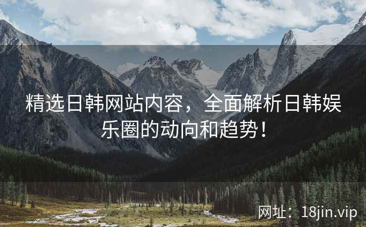 精选日韩网站内容，全面解析日韩娱乐圈的动向和趋势！