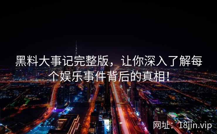黑料大事记完整版，让你深入了解每个娱乐事件背后的真相！