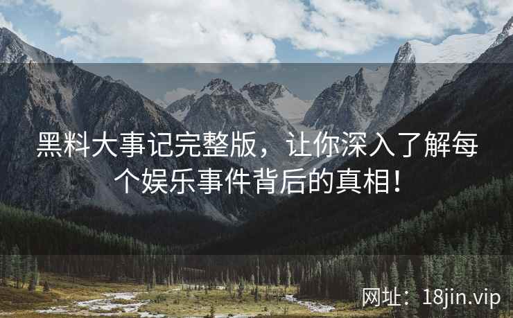 黑料大事记完整版，让你深入了解每个娱乐事件背后的真相！  第2张