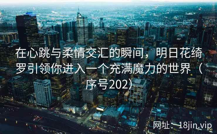 在心跳与柔情交汇的瞬间，明日花绮罗引领你进入一个充满魔力的世界（序号202）  第2张